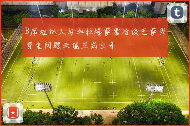 B席经纪人与加拉塔萨雷洽谈巴萨因资金问题未能正式出手