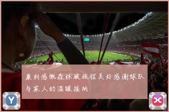 康利感慨森林狼旅程美好感谢球队与家人的温暖接纳