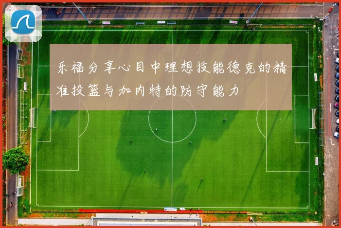 乐福分享心目中理想技能德克的精准投篮与加内特的防守能力