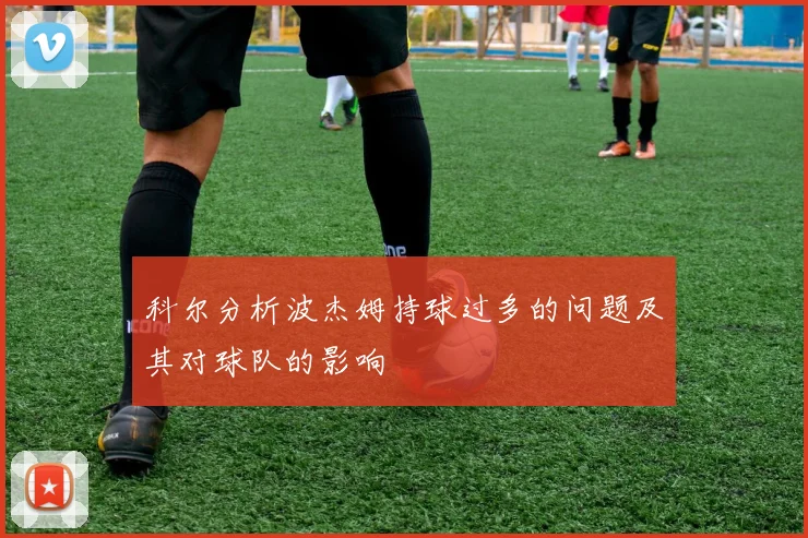 科尔分析波杰姆持球过多的问题及其对球队的影响