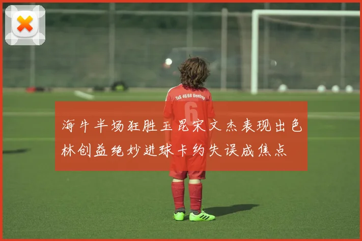 海牛半场狂胜玉昆宋文杰表现出色林创益绝妙进球卡约失误成焦点