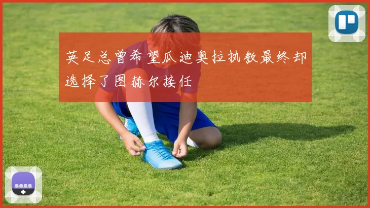 英足总曾希望瓜迪奥拉执教最终却选择了图赫尔接任