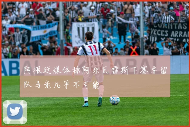 阿根廷媒体称阿尔瓦雷斯下赛季留队马竞几乎不可能