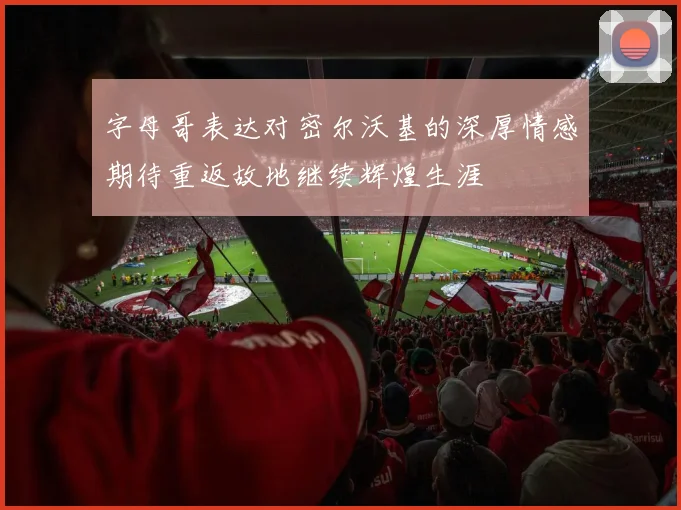字母哥表达对密尔沃基的深厚情感期待重返故地继续辉煌生涯