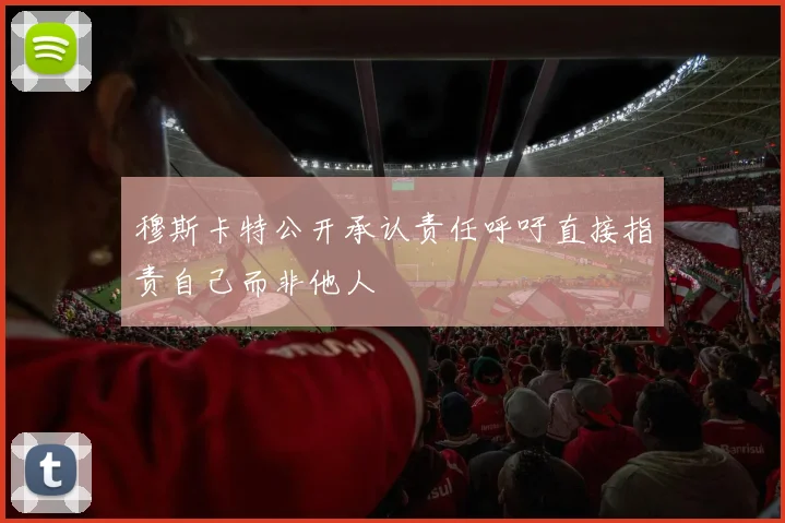 穆斯卡特公开承认责任呼吁直接指责自己而非他人