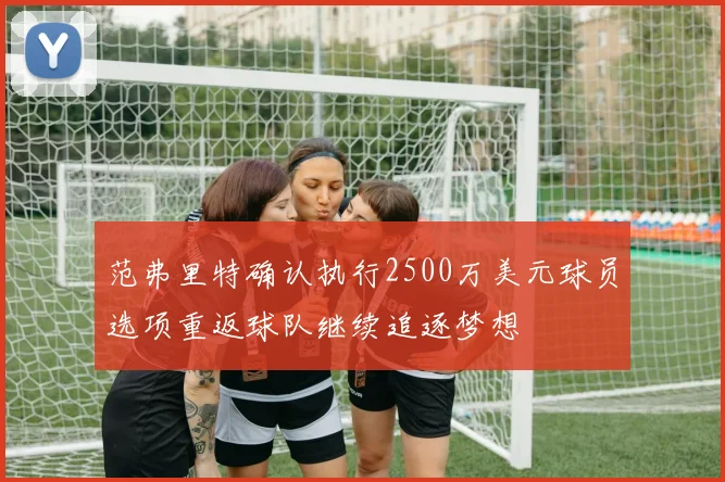 范弗里特确认执行2500万美元球员选项重返球队继续追逐梦想