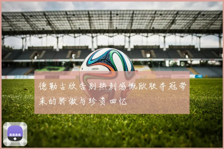 德勒古欣告别热刺感慨欧联夺冠带来的骄傲与珍贵回忆