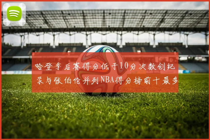 哈登季后赛得分低于10分次数创纪录与张伯伦并列NBA得分榜前十最多