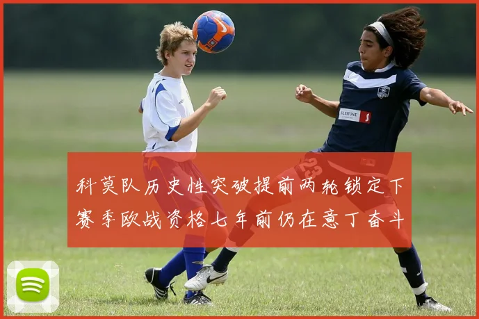 科莫队历史性突破提前两轮锁定下赛季欧战资格七年前仍在意丁奋斗