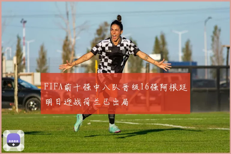 FIFA前十强中八队晋级16强阿根廷明日迎战荷兰已出局