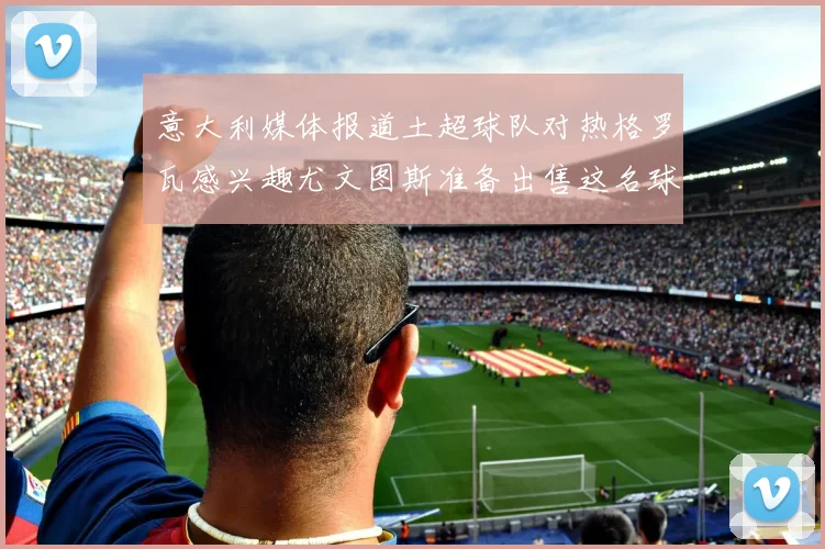 意大利媒体报道土超球队对热格罗瓦感兴趣尤文图斯准备出售这名球员