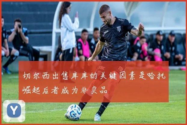 切尔西出售库库的关键因素是哈托崛起后者成为非卖品