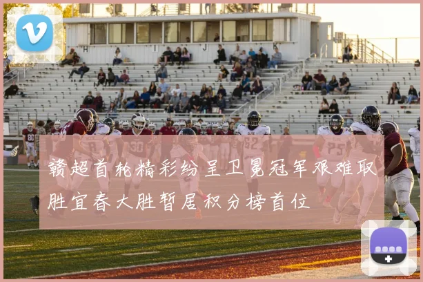 赣超首轮精彩纷呈卫冕冠军艰难取胜宜春大胜暂居积分榜首位