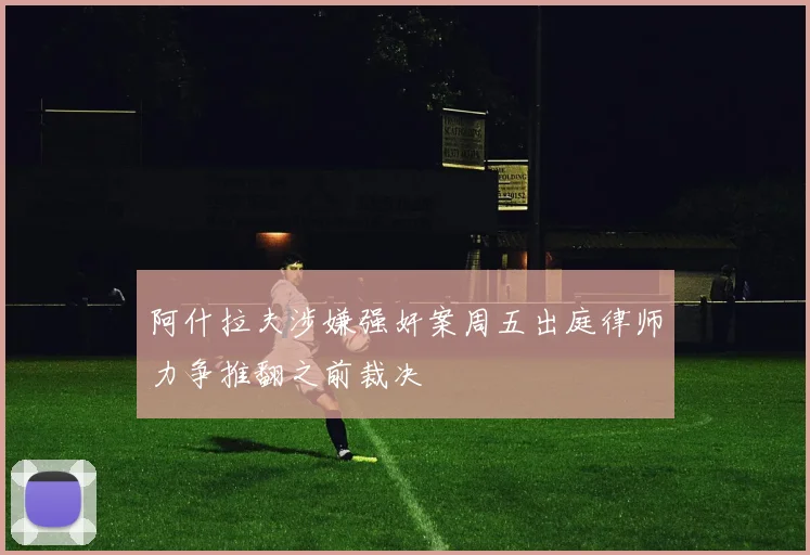 阿什拉夫涉嫌强奸案周五出庭律师力争推翻之前裁决
