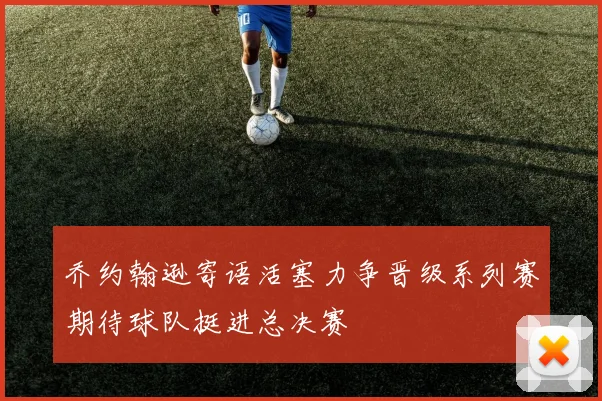 乔约翰逊寄语活塞力争晋级系列赛期待球队挺进总决赛