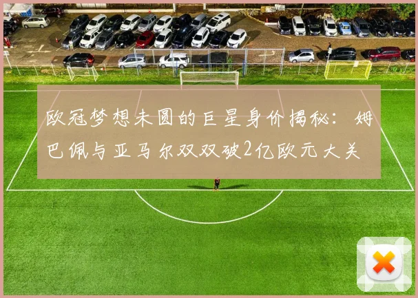 欧冠梦想未圆的巨星身价揭秘：姆巴佩与亚马尔双双破2亿欧元大关