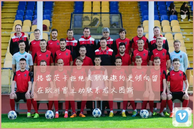 格雷茨卡拒绝美职联邀约更倾向留在欧洲曾主动联系尤文图斯