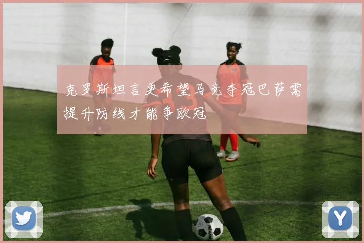 克罗斯坦言更希望马竞夺冠巴萨需提升防线才能争欧冠