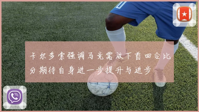 卡尔多索强调马竞需放下首回合比分期待自身进一步提升与进步