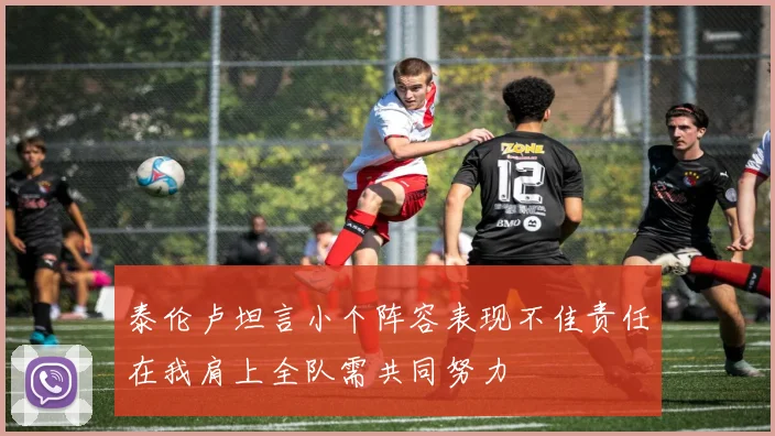 泰伦卢坦言小个阵容表现不佳责任在我肩上全队需共同努力
