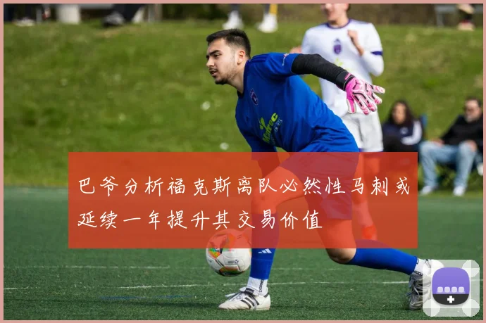 巴爷分析福克斯离队必然性马刺或延续一年提升其交易价值