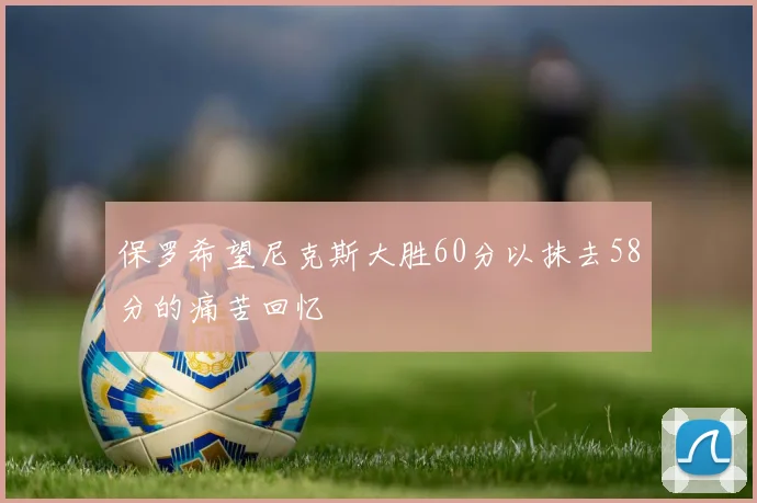 保罗希望尼克斯大胜60分以抹去58分的痛苦回忆