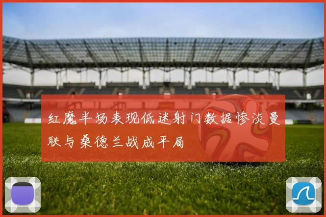 红魔半场表现低迷射门数据惨淡曼联与桑德兰战成平局