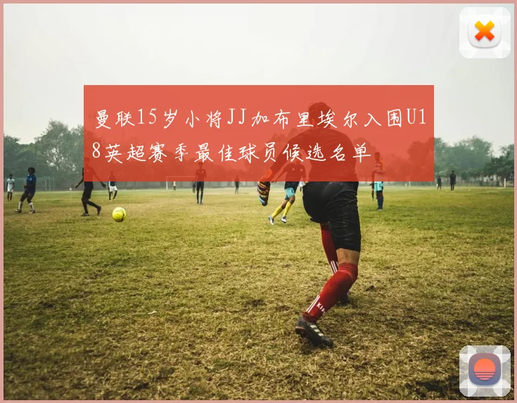 曼联15岁小将JJ加布里埃尔入围U18英超赛季最佳球员候选名单