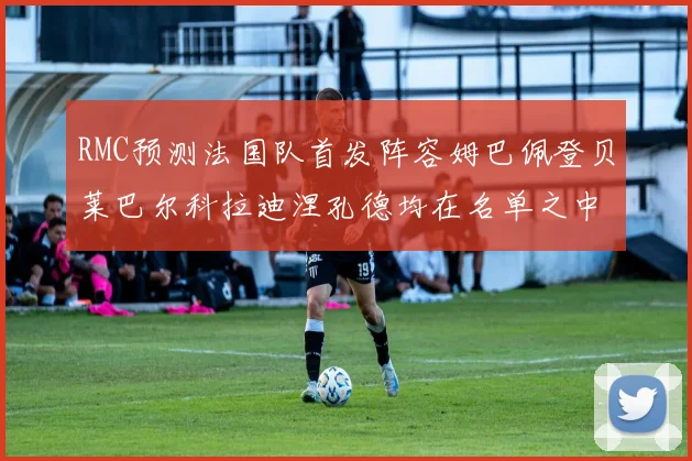 RMC预测法国队首发阵容姆巴佩登贝莱巴尔科拉迪涅孔德均在名单之中